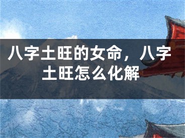 八字土旺的女命，八字土旺怎么化解