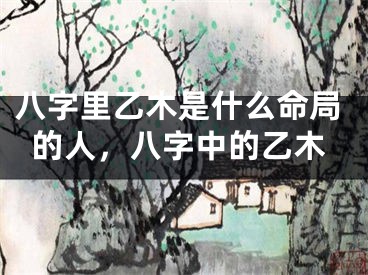 八字里乙木是什么命局的人,八字中的乙木
