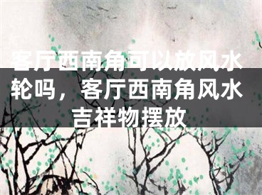 客厅西南角可以放风水轮吗,客厅西南角风水吉祥物摆放