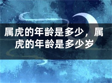 属虎的年龄是多少,属虎的年龄是多少岁