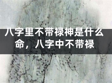 八字里不带禄神是什么命，八字中不带禄