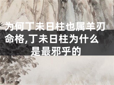 为何丁未日柱也属羊刃命格,丁未日柱为什么是最邪乎的