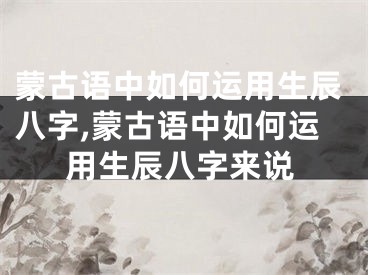蒙古语中如何运用生辰八字,蒙古语中如何运用生辰八字来说
