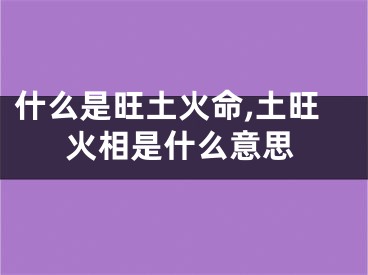 什么是旺土火命,土旺火相是什么意思