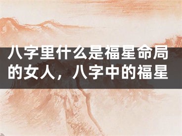 八字里什么是福星命局的女人,八字中的福星