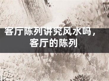 客厅陈列讲究风水吗，客厅的陈列