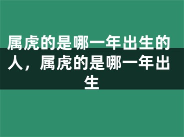 属虎的是哪一年出生的人,属虎的是哪一年出生