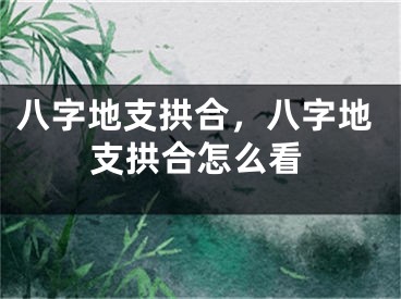 八字地支拱合,八字地支拱合怎么看
