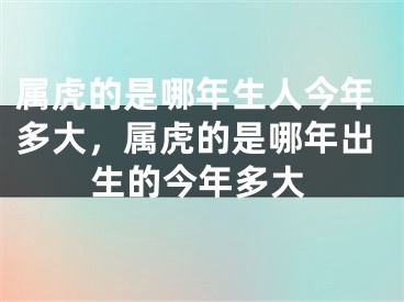 属虎的是哪年生人今年多大,属虎的是哪年出生的今年多大