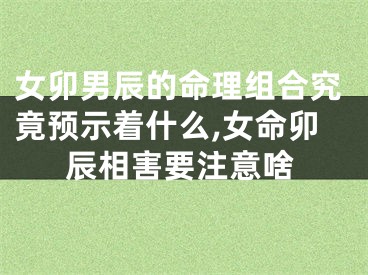 女卯男辰的命理组合究竟预示着什么,女命卯辰相害要注意啥