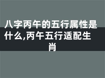 八字丙午的五行属性是什么,丙午五行适配生肖