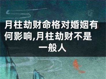 月柱劫财命格对婚姻有何影响,月柱劫财不是一般人