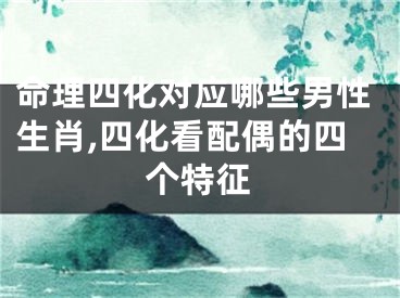 命理四化对应哪些男性生肖,四化看配偶的四个特征