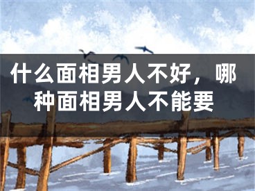 什么面相男人不好，哪种面相男人不能要