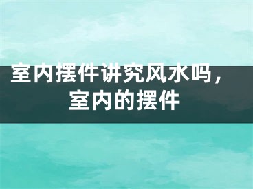 室内摆件讲究风水吗,室内的摆件