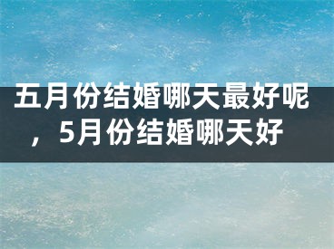 五月份结婚哪天最好呢,5月份结婚哪天好
