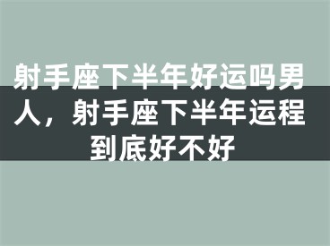 射手座下半年好运吗男人，射手座下半年运程到底好不好