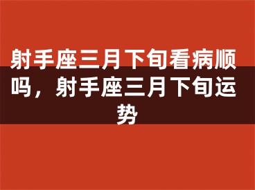 射手座三月下旬看病顺吗，射手座三月下旬运势