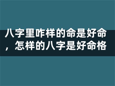 八字里咋样的命是好命,怎样的八字是好命格