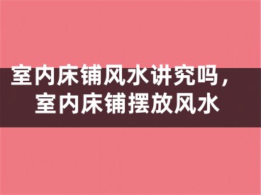 室内床铺风水讲究吗,室内床铺摆放风水