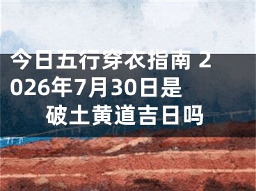 今日五行穿衣指南 2026年7月30日是破土黄道吉日吗