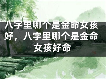 八字里哪个是金命女孩好,八字里哪个是金命女孩好命
