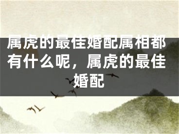 属虎的最佳婚配属相都有什么呢，属虎的最佳婚配