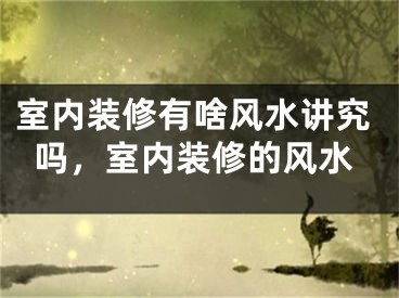 室内装修有啥风水讲究吗,室内装修的风水