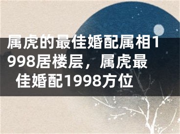 属虎的最佳婚配属相1998居楼层，属虎最佳婚配1998方位