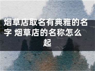 烟草店取名有典雅的名字 烟草店的名称怎么起