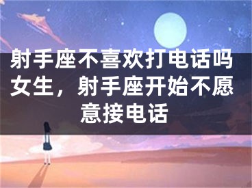 射手座不喜欢打电话吗女生,射手座开始不愿意接电话
