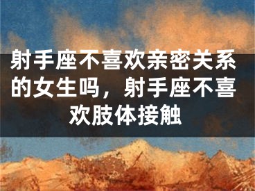 射手座不喜欢亲密关系的女生吗,射手座不喜欢肢体接触