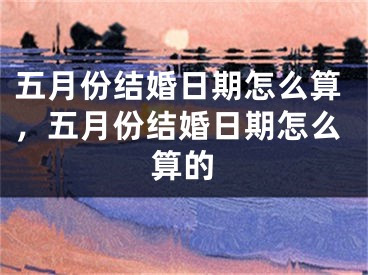 五月份结婚日期怎么算,五月份结婚日期怎么算的
