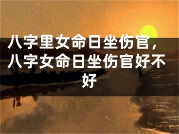 八字里女命日坐伤官,八字女命日坐伤官好不好