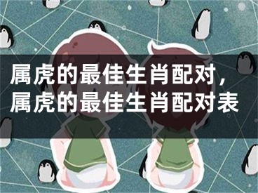 属虎的最佳生肖配对,属虎的最佳生肖配对表