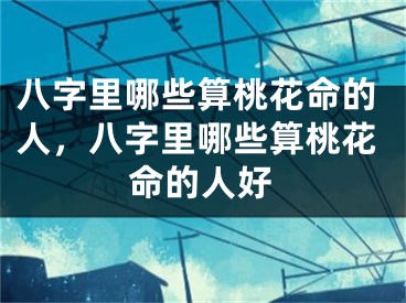 八字里哪些算桃花命的人,八字里哪些算桃花命的人好