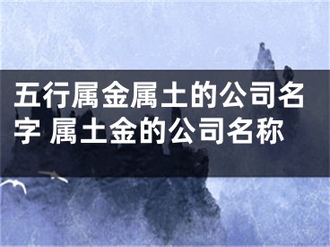 五行属金属土的公司名字 属土金的公司名称