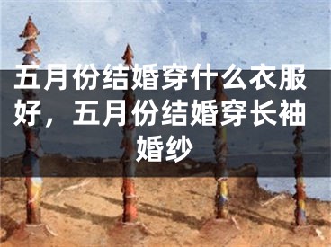 五月份结婚穿什么衣服好,五月份结婚穿长袖婚纱