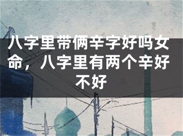 八字里带俩辛字好吗女命，八字里有两个辛好不好