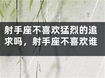 射手座不喜欢猛烈的追求吗,射手座不喜欢谁