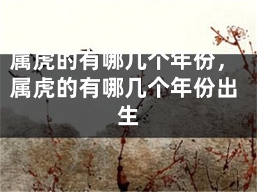 属虎的有哪几个年份,属虎的有哪几个年份出生