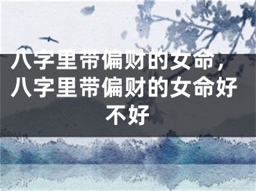 八字里带偏财的女命,八字里带偏财的女命好不好