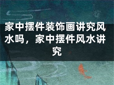 家中摆件装饰画讲究风水吗,家中摆件风水讲究