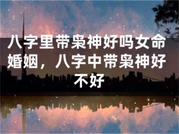 八字里带枭神好吗女命婚姻，八字中带枭神好不好