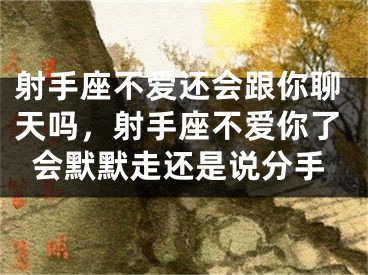 射手座不爱还会跟你聊天吗，射手座不爱你了会默默走还是说分手