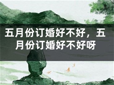 五月份订婚好不好,五月份订婚好不好呀