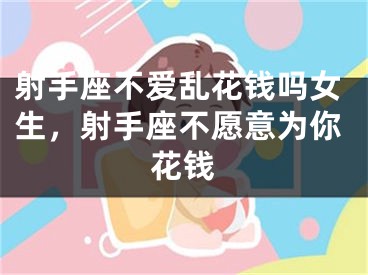 射手座不爱乱花钱吗女生,射手座不愿意为你花钱