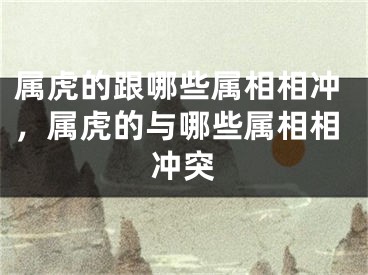 属虎的跟哪些属相相冲,属虎的与哪些属相相冲突