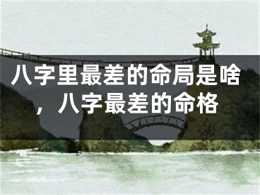八字里最差的命局是啥，八字最差的命格