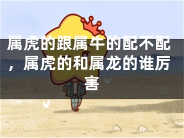 属虎的跟属牛的配不配,属虎的和属龙的谁厉害